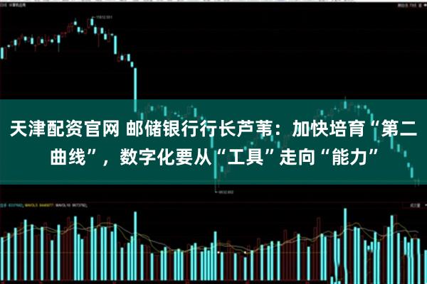 天津配资官网 邮储银行行长芦苇：加快培育“第二曲线”，数字化要从“工具”走向“能力”