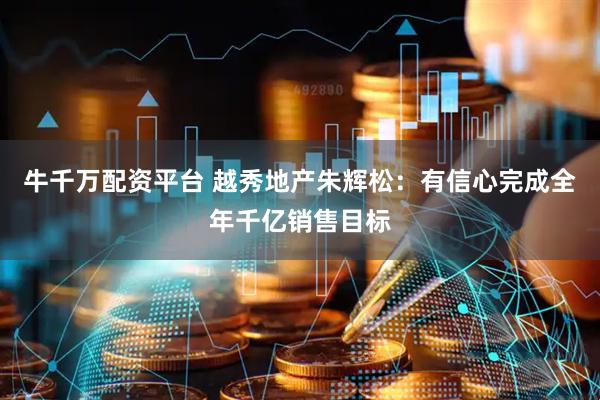 牛千万配资平台 越秀地产朱辉松：有信心完成全年千亿销售目标