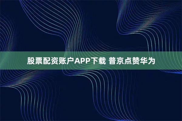 股票配资账户APP下载 普京点赞华为