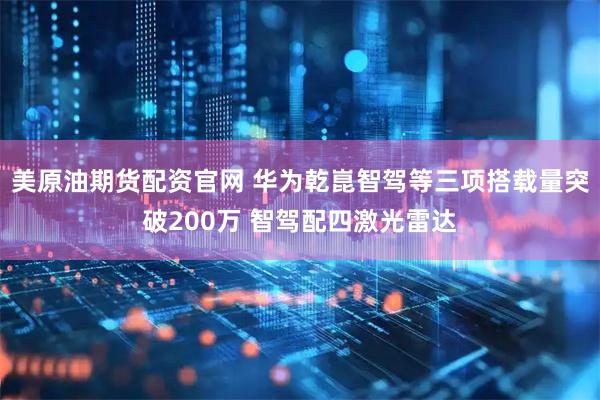 美原油期货配资官网 华为乾崑智驾等三项搭载量突破200万 智驾配四激光雷达