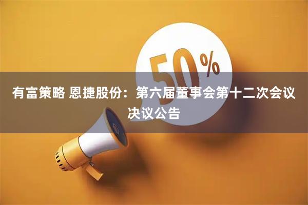 有富策略 恩捷股份：第六届董事会第十二次会议决议公告