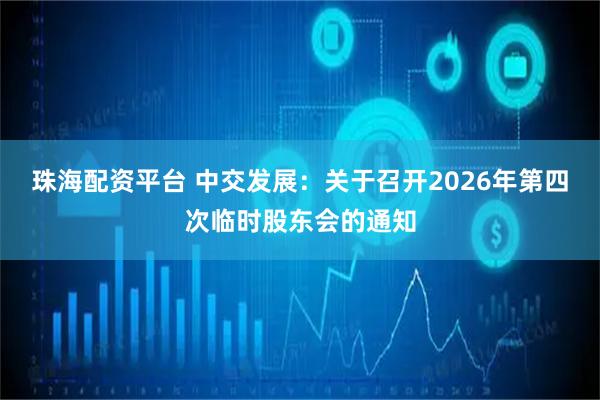珠海配资平台 中交发展：关于召开2026年第四次临时股东会的通知