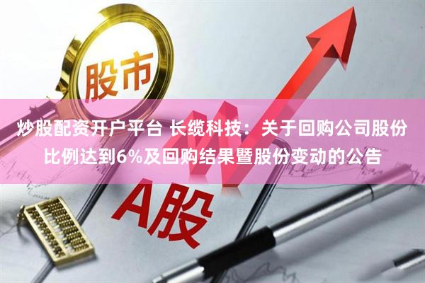 炒股配资开户平台 长缆科技：关于回购公司股份比例达到6%及回购结果暨股份变动的公告